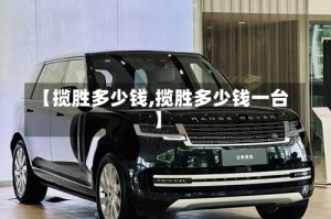 【揽胜多少钱,揽胜多少钱一台】