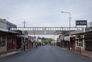 【哈尔滨疫情最新消息今天封城了,哈尔滨疫情最新消息今天封城了吗】
