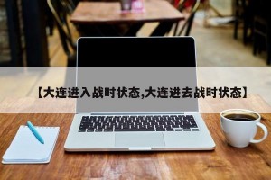 【大连进入战时状态,大连进去战时状态】