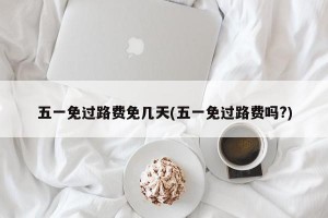 五一免过路费免几天(五一免过路费吗?)