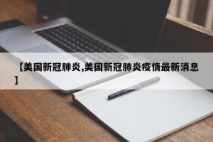 【美国新冠肺炎,美国新冠肺炎疫情最新消息】