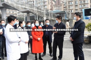 重庆疫情态势平稳向好，精准防控护航城市安全重庆疫情最新消息今天