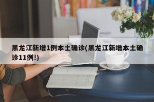 黑龙江新增1例本土确诊(黑龙江新增本土确诊11例!)