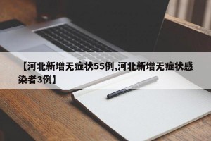 【河北新增无症状55例,河北新增无症状感染者3例】