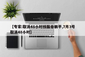 【专家:取消48小时核酸非躺平,7月3号取消48小时】