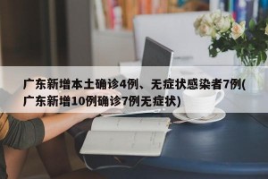 广东新增本土确诊4例、无症状感染者7例(广东新增10例确诊7例无症状)