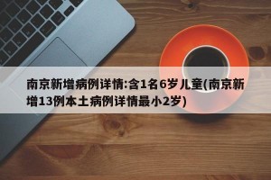 南京新增病例详情:含1名6岁儿童(南京新增13例本土病例详情最小2岁)