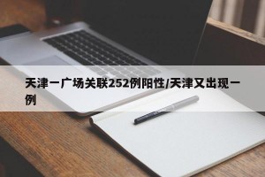天津一广场关联252例阳性/天津又出现一例
