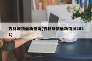 吉林疫情最新情况(吉林疫情最新情况2021)