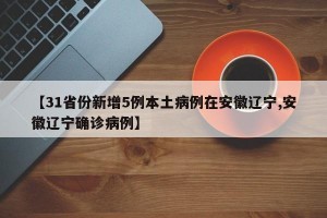 【31省份新增5例本土病例在安徽辽宁,安徽辽宁确诊病例】