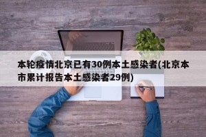 本轮疫情北京已有30例本土感染者(北京本市累计报告本土感染者29例)
