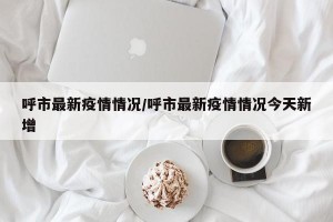 呼市最新疫情情况/呼市最新疫情情况今天新增