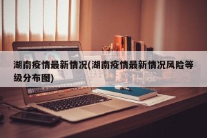 湖南疫情最新情况(湖南疫情最新情况风险等级分布图)
