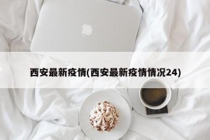 西安最新疫情(西安最新疫情情况24)