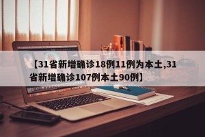 【31省新增确诊18例11例为本土,31省新增确诊107例本土90例】