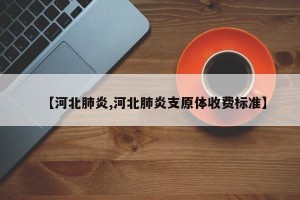 【河北肺炎,河北肺炎支原体收费标准】