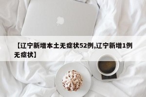 【辽宁新增本土无症状52例,辽宁新增1例无症状】