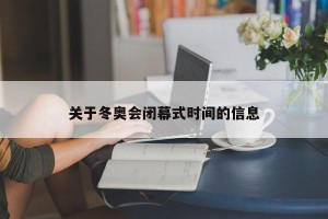 关于冬奥会闭幕式时间的信息