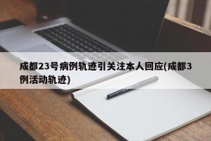 成都23号病例轨迹引关注本人回应(成都3例活动轨迹)