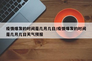 疫情爆发的时间是几月几日/疫情爆发的时间是几月几日天气预报