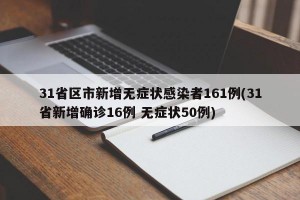 31省区市新增无症状感染者161例(31省新增确诊16例 无症状50例)