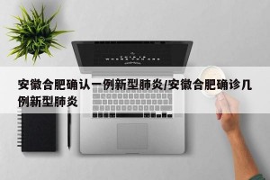安徽合肥确认一例新型肺炎/安徽合肥确诊几例新型肺炎