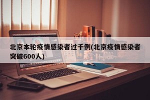 北京本轮疫情感染者过千例(北京疫情感染者突破600人)