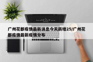 广州花都疫情最新消息今天新增25/广州花都疫情最新疫情分布