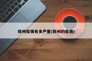 郑州疫情有多严重(郑州的疫情)