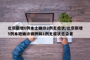 北京新增6例本土确诊2例无症状/北京新增5例本地确诊病例和1例无症状感染者