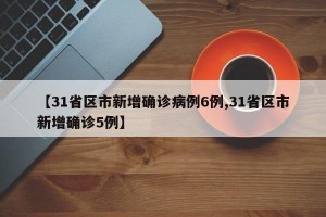 【31省区市新增确诊病例6例,31省区市新增确诊5例】