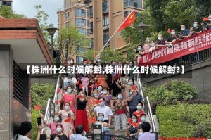【株洲什么时候解封,株洲什么时候解封?】