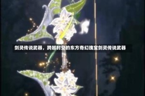 剑灵传说武器，跨越时空的东方奇幻瑰宝剑灵传说武器