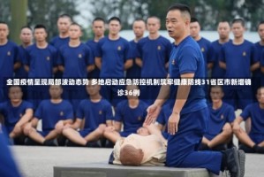 全国疫情呈现局部波动态势 多地启动应急防控机制筑牢健康防线31省区市新增确诊36例