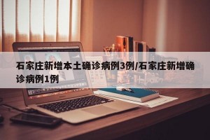 石家庄新增本土确诊病例3例/石家庄新增确诊病例1例