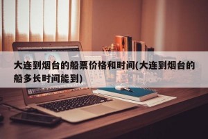 大连到烟台的船票价格和时间(大连到烟台的船多长时间能到)