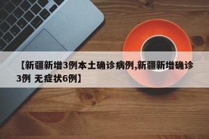 【新疆新增3例本土确诊病例,新疆新增确诊3例 无症状6例】