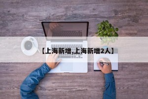 【上海新增,上海新增2人】