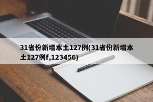 31省份新增本土127例(31省份新增本土127例f,123456)