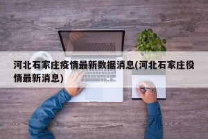 河北石家庄疫情最新数据消息(河北石家庄役情最新消息)