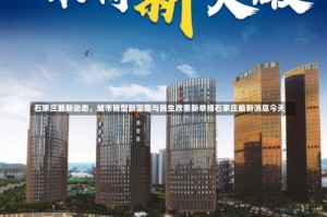 石家庄最新动态，城市转型新蓝图与民生改善新举措石家庄最新消息今天