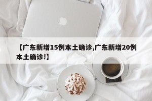 【广东新增15例本土确诊,广东新增20例本土确诊!】