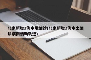 北京新增2例本地确诊(北京新增2例本土确诊病例活动轨迹)