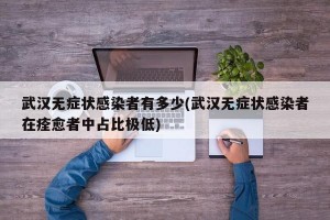 武汉无症状感染者有多少(武汉无症状感染者在痊愈者中占比极低)