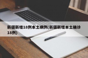 新疆新增18例本土病例(新疆新增本土确诊18例)