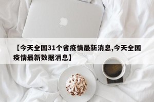 【今天全国31个省疫情最新消息,今天全国疫情最新数据消息】