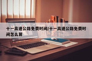 十一高速公路免费时间/十一高速公路免费时间怎么算