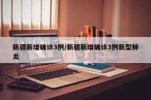 新疆新增确诊3例/新疆新增确诊3例新型肺炎