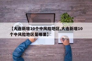 【大连新增10个中风险地区,大连新增10个中风险地区是哪里】