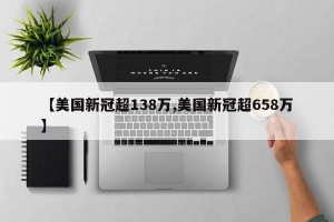 【美国新冠超138万,美国新冠超658万】